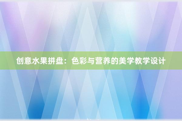 创意水果拼盘：色彩与营养的美学教学设计